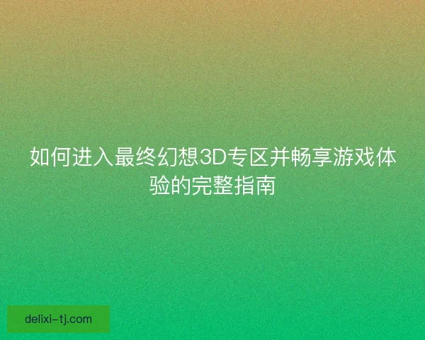 如何进入最终幻想3D专区并畅享游戏体验的完整指南