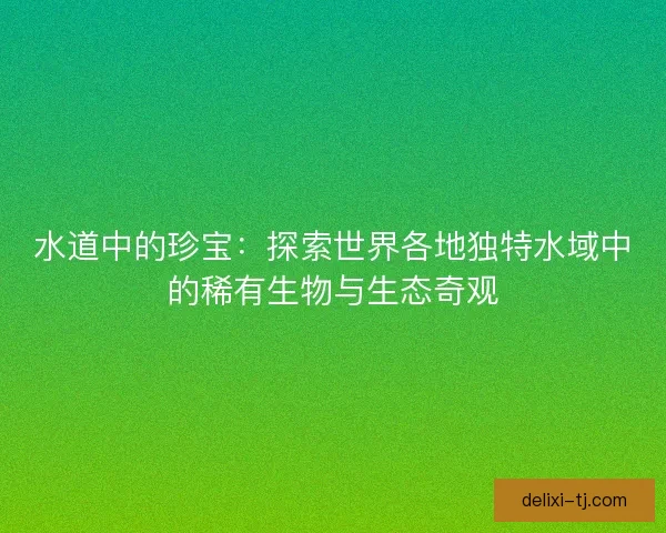 水道中的珍宝：探索世界各地独特水域中的稀有生物与生态奇观
