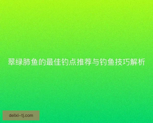 翠绿肺鱼的最佳钓点推荐与钓鱼技巧解析