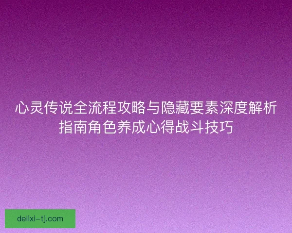 心灵传说全流程攻略与隐藏要素深度解析指南角色养成心得战斗技巧