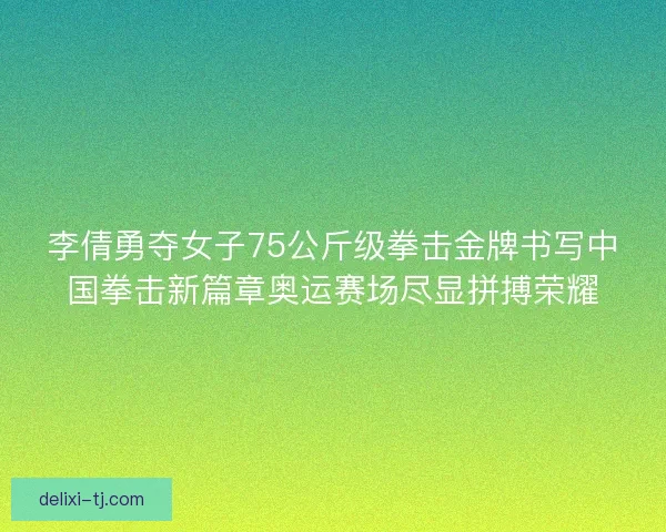 李倩勇夺女子75公斤级拳击金牌书写中国拳击新篇章奥运赛场尽显拼搏荣耀