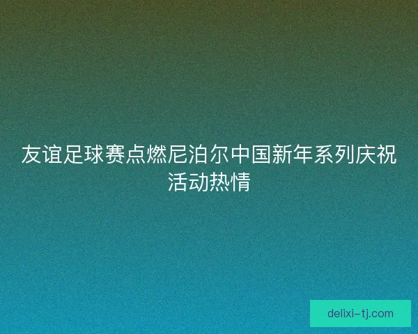 友谊足球赛点燃尼泊尔中国新年系列庆祝活动热情