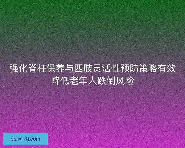 强化脊柱保养与四肢灵活性预防策略有效降低老年人跌倒风险